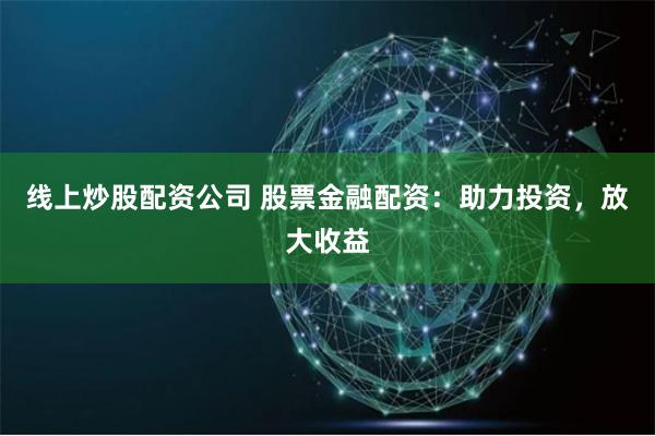 线上炒股配资公司 股票金融配资：助力投资，放大收益