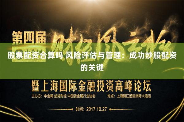 股票配资合算吗 风险评估与管理：成功炒股配资的关键