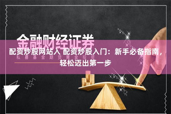 配资炒股网站入 配资炒股入门：新手必备指南，轻松迈出第一步