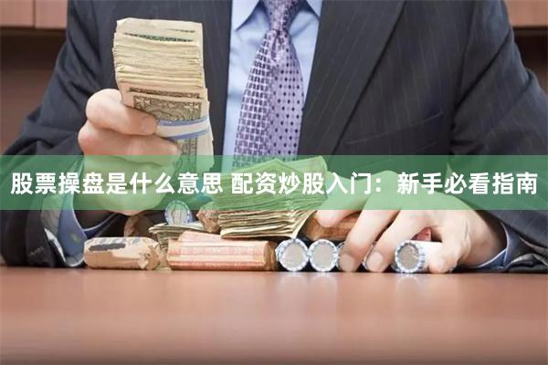 股票操盘是什么意思 配资炒股入门：新手必看指南