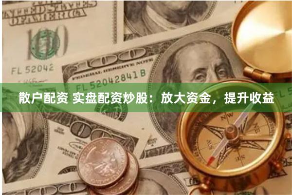 散户配资 实盘配资炒股：放大资金，提升收益