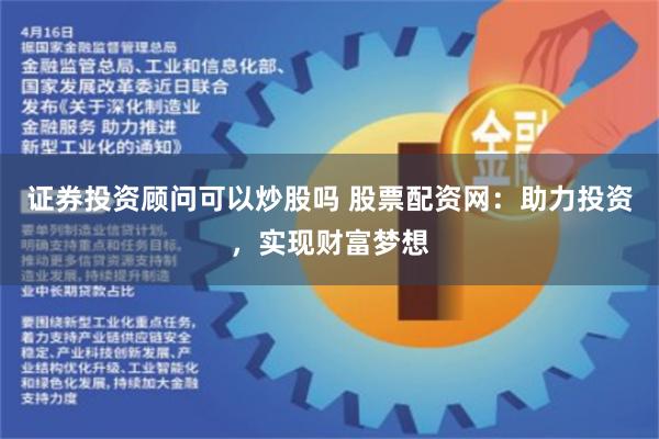 证券投资顾问可以炒股吗 股票配资网：助力投资，实现财富梦想