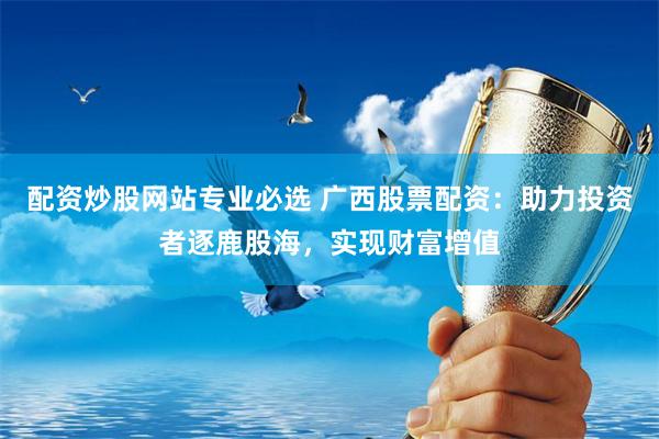 配资炒股网站专业必选 广西股票配资：助力投资者逐鹿股海，实现财富增值