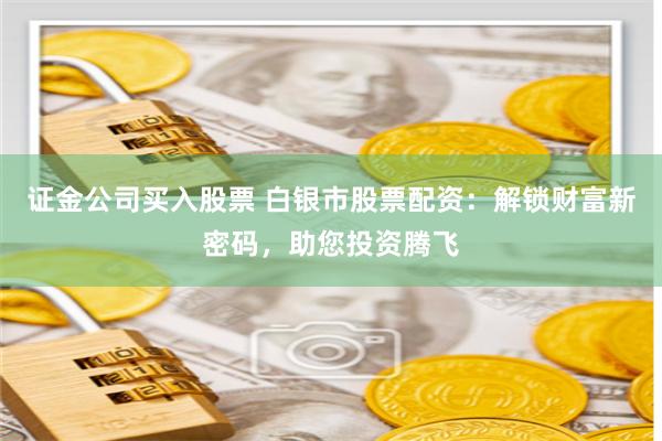 证金公司买入股票 白银市股票配资：解锁财富新密码，助您投资腾飞