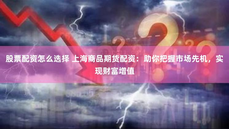 股票配资怎么选择 上海商品期货配资：助你把握市场先机，实现财富增值