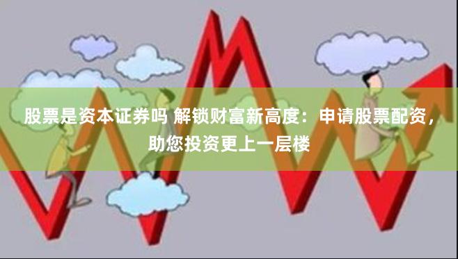 股票是资本证券吗 解锁财富新高度：申请股票配资，助您投资更上一层楼