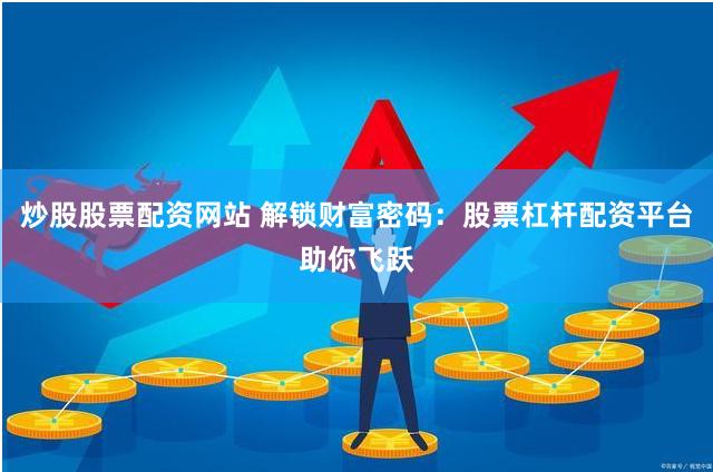炒股股票配资网站 解锁财富密码：股票杠杆配资平台助你飞跃