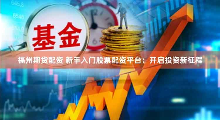 福州期货配资 新手入门股票配资平台：开启投资新征程