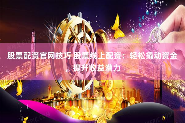 股票配资官网技巧 股票线上配资：轻松撬动资金，提升收益潜力