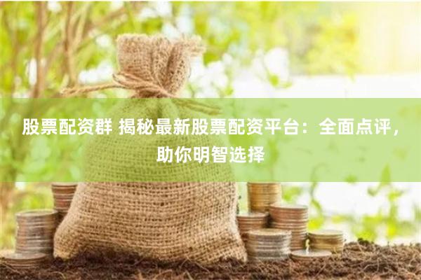 股票配资群 揭秘最新股票配资平台：全面点评，助你明智选择