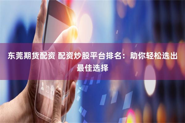 东莞期货配资 配资炒股平台排名：助你轻松选出最佳选择