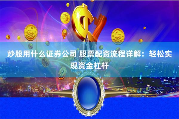 炒股用什么证券公司 股票配资流程详解：轻松实现资金杠杆