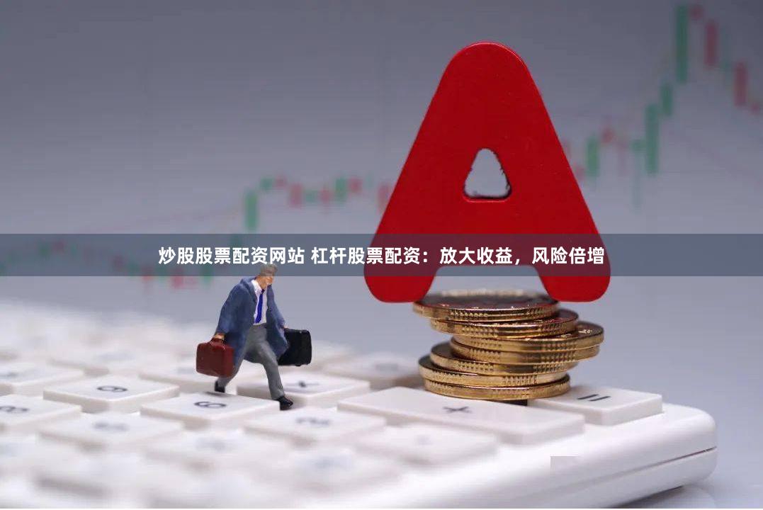 炒股股票配资网站 杠杆股票配资：放大收益，风险倍增