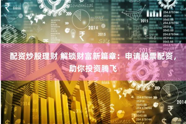 配资炒股理财 解锁财富新篇章：申请股票配资，助你投资腾飞