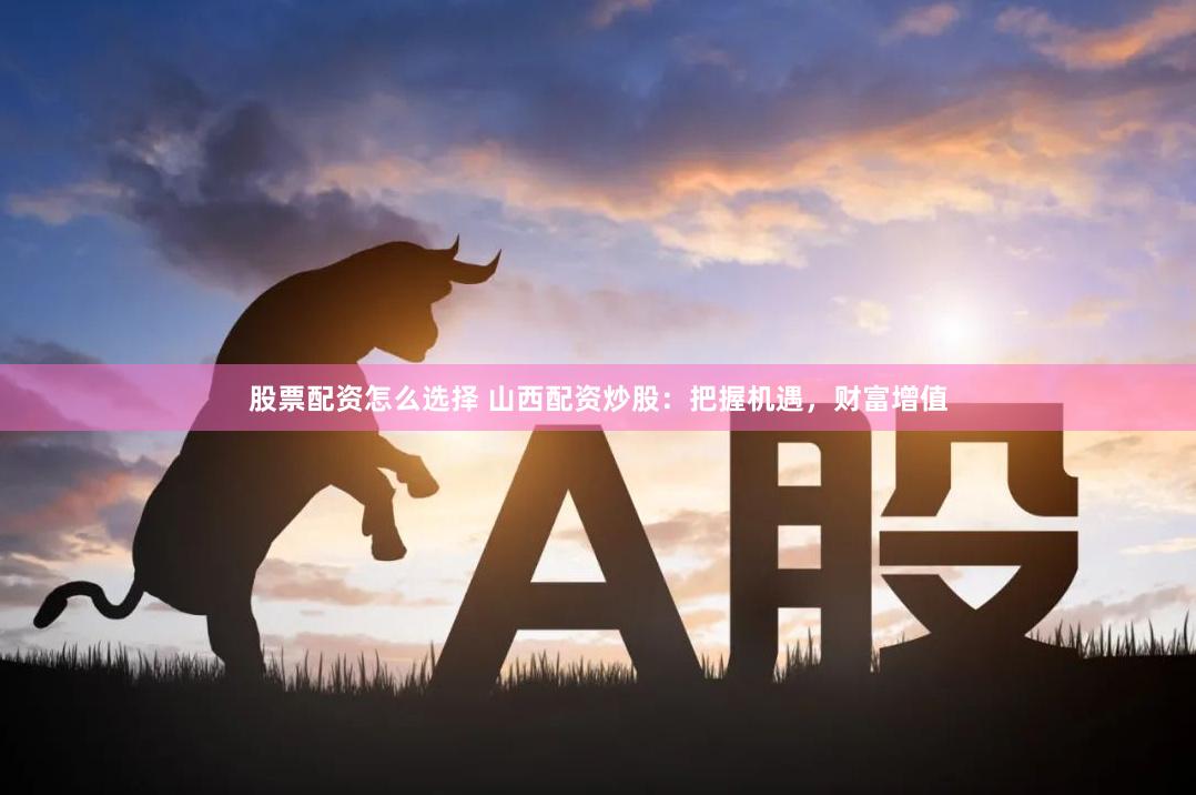 股票配资怎么选择 山西配资炒股：把握机遇，财富增值