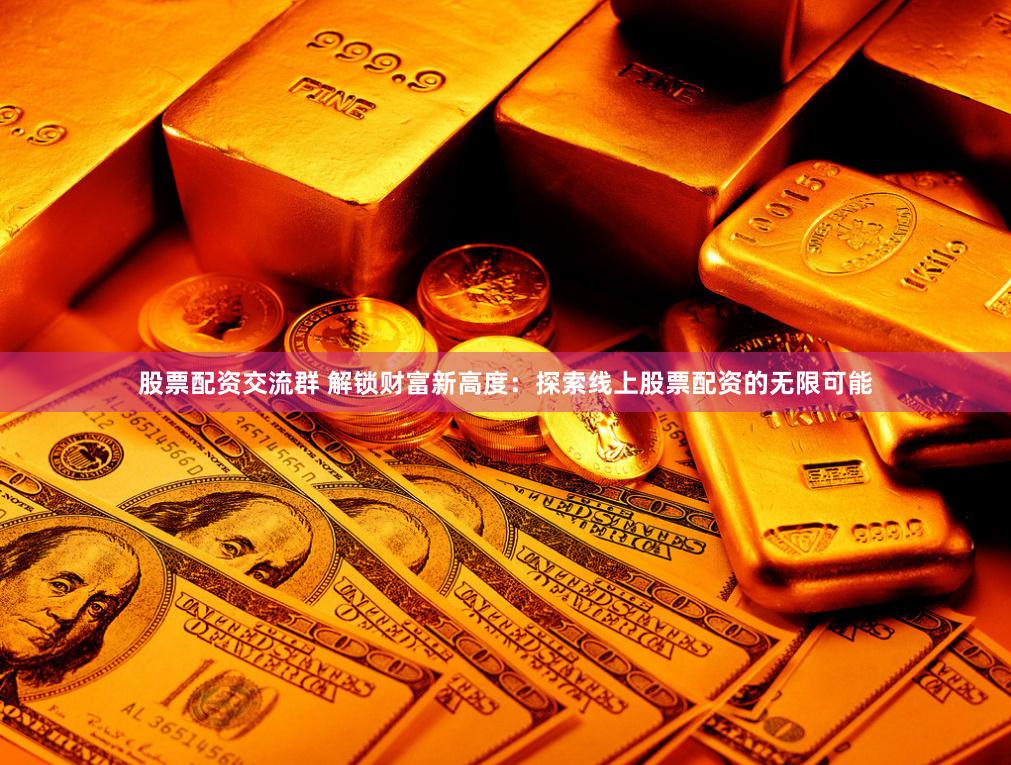 股票配资交流群 解锁财富新高度：探索线上股票配资的无限可能