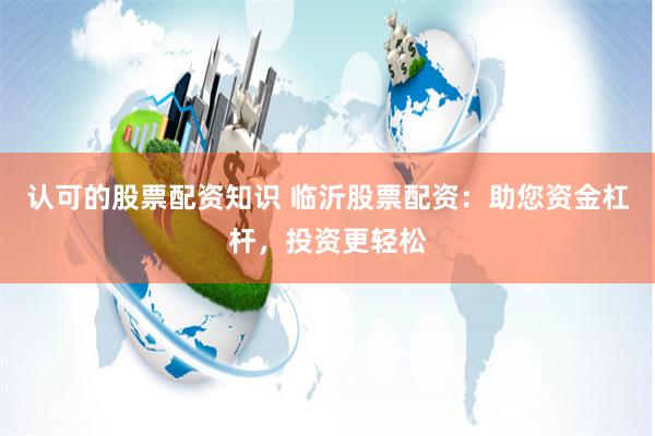 认可的股票配资知识 临沂股票配资：助您资金杠杆，投资更轻松