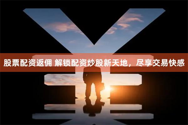 股票配资返佣 解锁配资炒股新天地，尽享交易快感