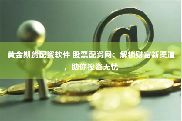 黄金期货配资软件 股票配资网：解锁财富新渠道，助你投资无忧
