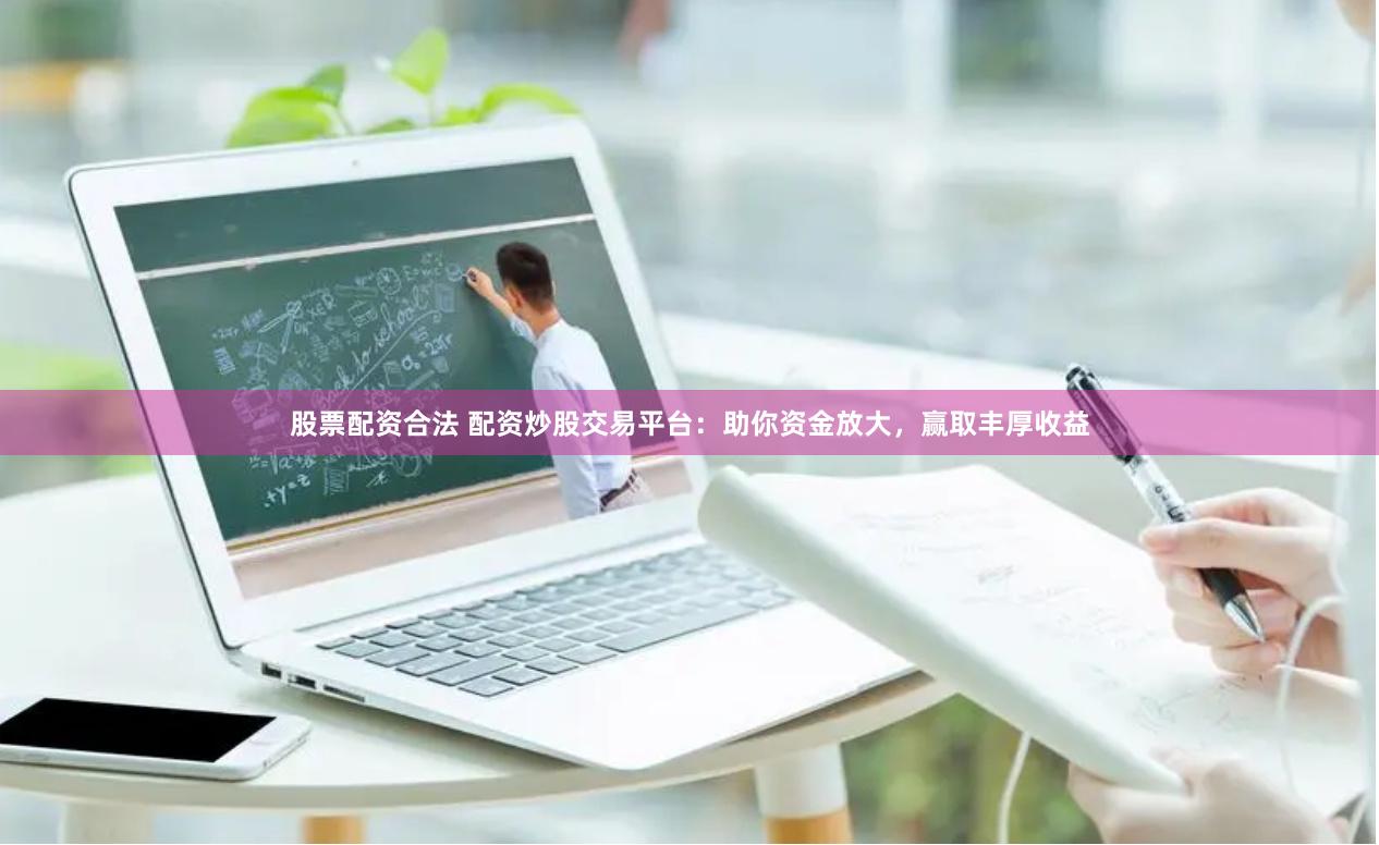 股票配资合法 配资炒股交易平台：助你资金放大，赢取丰厚收益