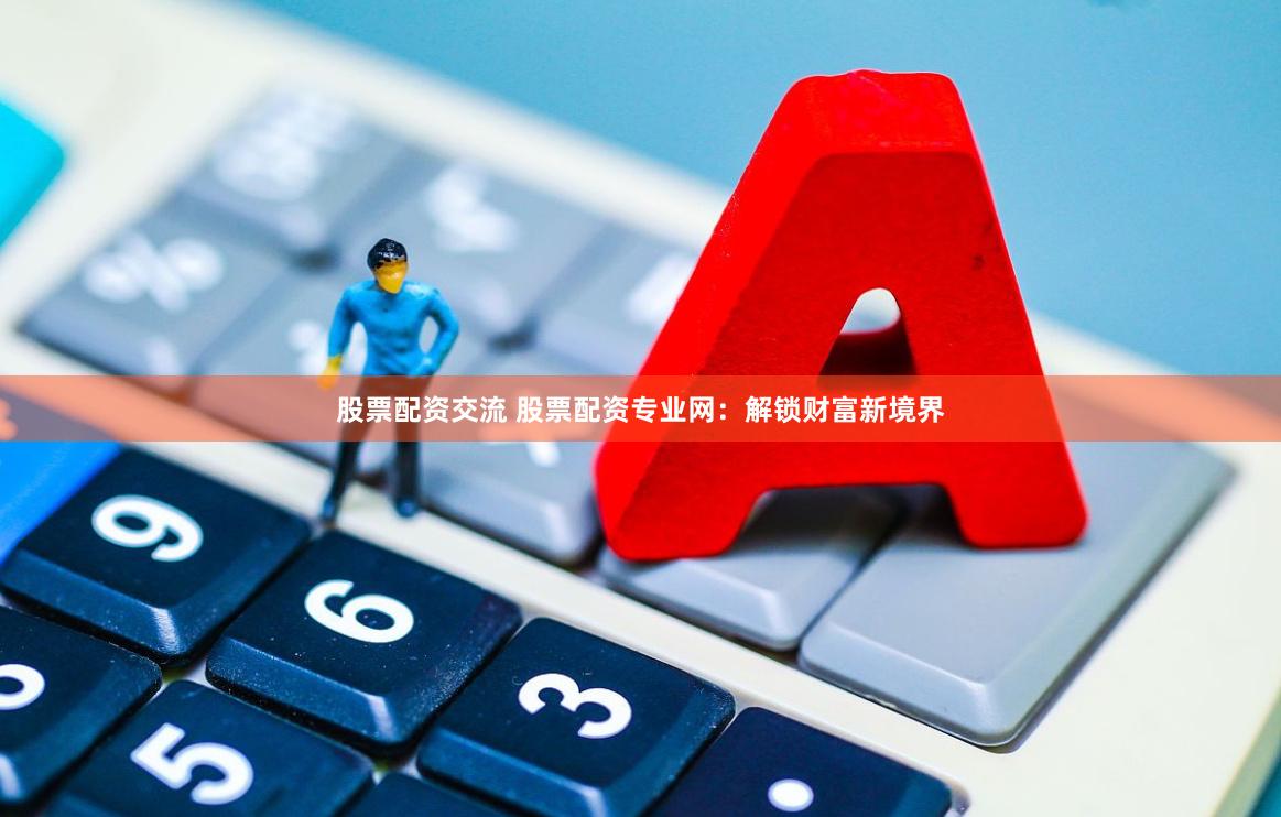 股票配资交流 股票配资专业网：解锁财富新境界