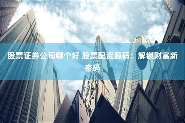 股票证券公司哪个好 股票配资源码：解锁财富新密码