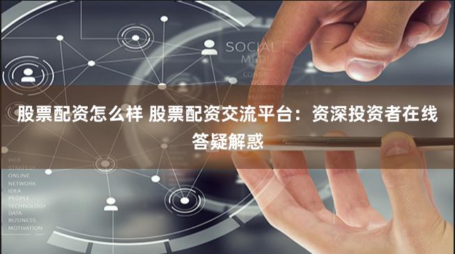 股票配资怎么样 股票配资交流平台：资深投资者在线答疑解惑