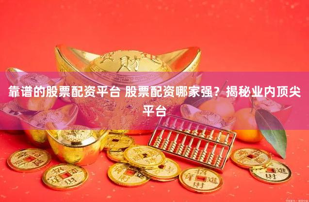 靠谱的股票配资平台 股票配资哪家强？揭秘业内顶尖平台
