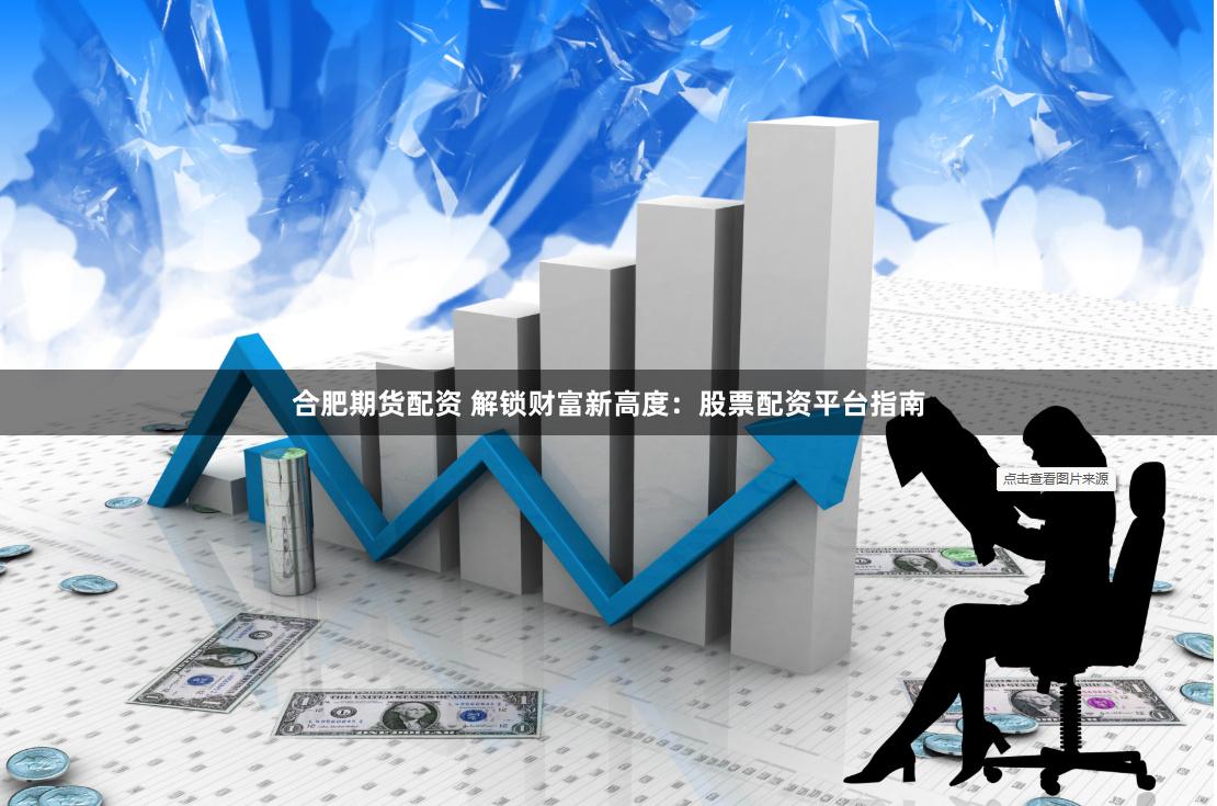 合肥期货配资 解锁财富新高度：股票配资平台指南