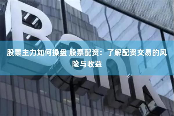 股票主力如何操盘 股票配资：了解配资交易的风险与收益