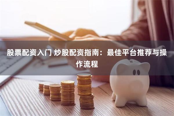 股票配资入门 炒股配资指南：最佳平台推荐与操作流程