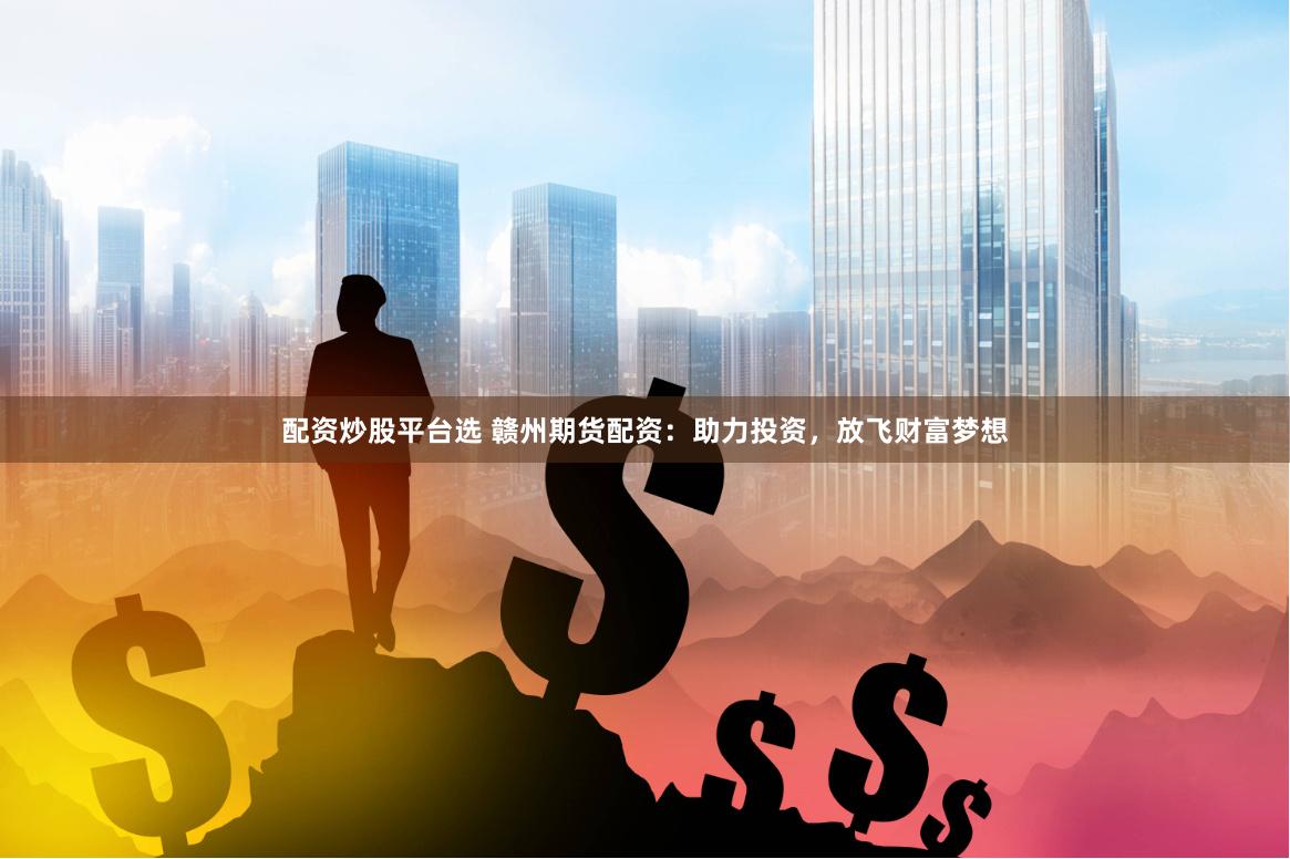 配资炒股平台选 赣州期货配资：助力投资，放飞财富梦想