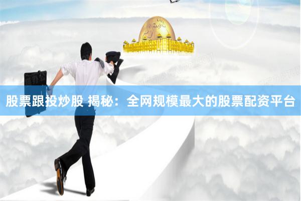 股票跟投炒股 揭秘：全网规模最大的股票配资平台