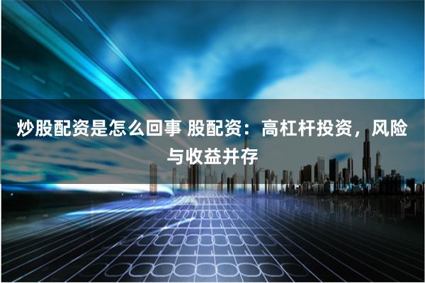 炒股配资是怎么回事 股配资：高杠杆投资，风险与收益并存