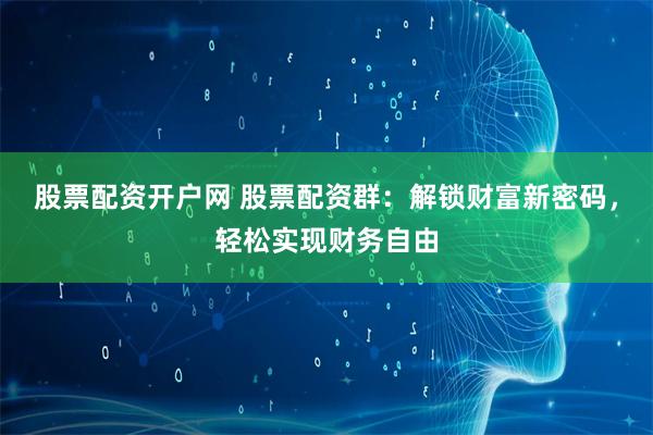 股票配资开户网 股票配资群：解锁财富新密码，轻松实现财务自由