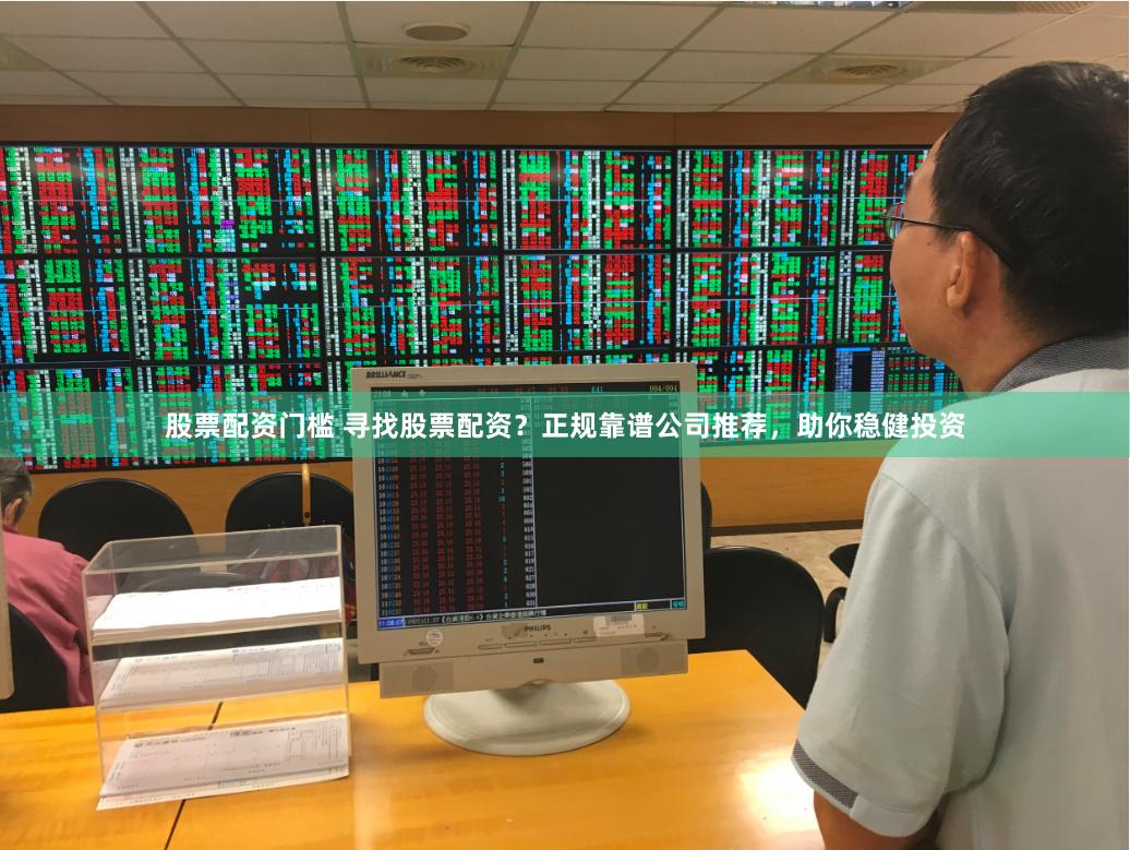 股票配资门槛 寻找股票配资？正规靠谱公司推荐，助你稳健投资
