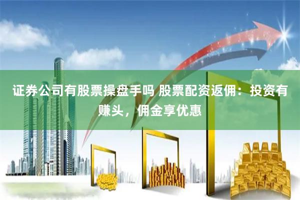 证券公司有股票操盘手吗 股票配资返佣：投资有赚头，佣金享优惠