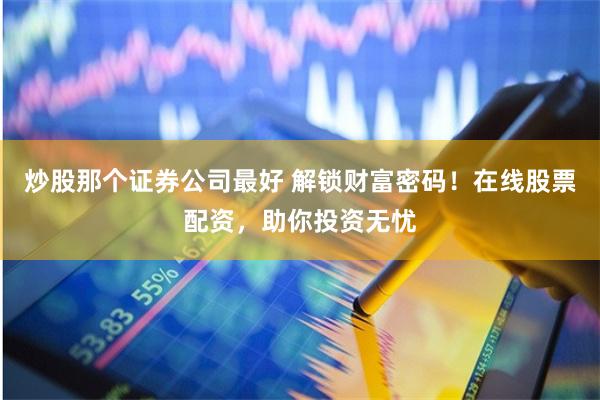 炒股那个证券公司最好 解锁财富密码！在线股票配资，助你投资无忧