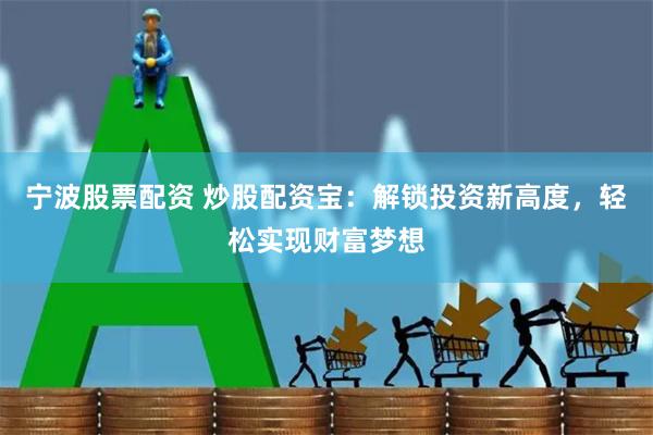 宁波股票配资 炒股配资宝：解锁投资新高度，轻松实现财富梦想