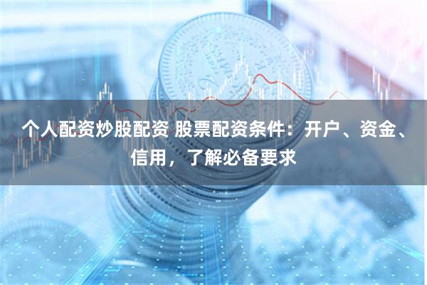 个人配资炒股配资 股票配资条件：开户、资金、信用，了解必备要求
