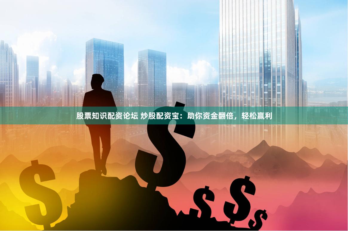 股票知识配资论坛 炒股配资宝：助你资金翻倍，轻松赢利