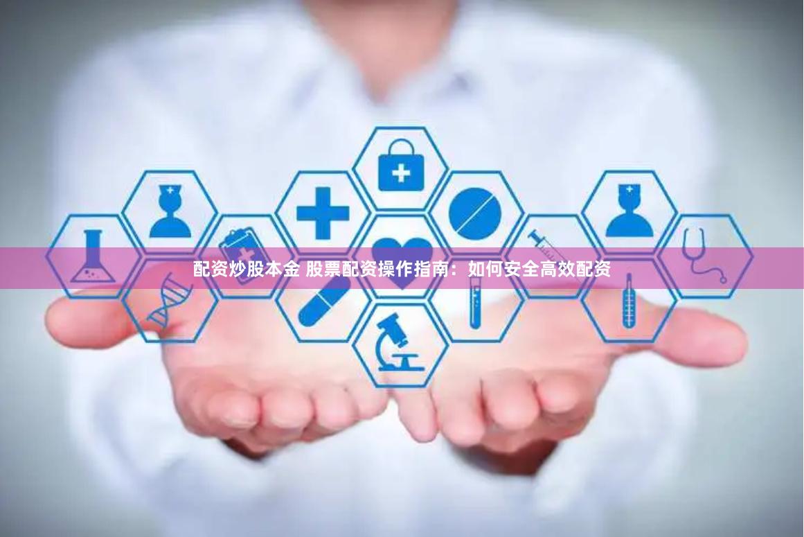 配资炒股本金 股票配资操作指南：如何安全高效配资