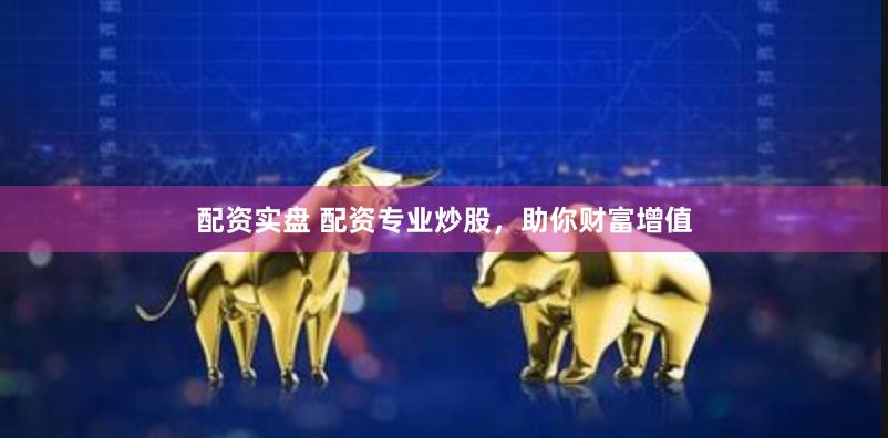 配资实盘 配资专业炒股，助你财富增值