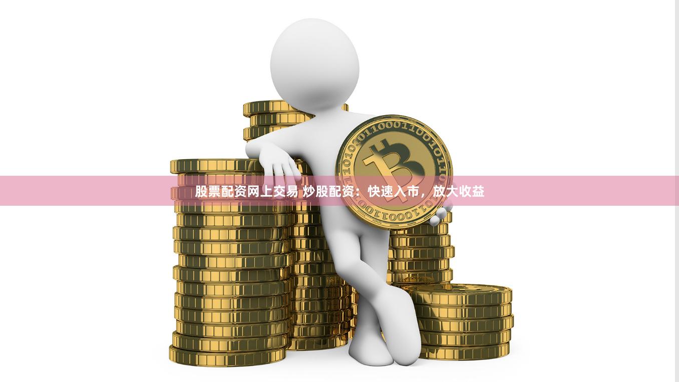 股票配资网上交易 炒股配资：快速入市，放大收益