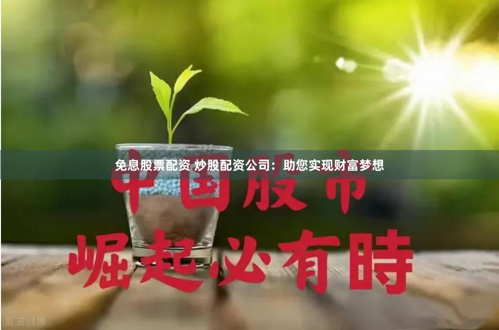 免息股票配资 炒股配资公司：助您实现财富梦想