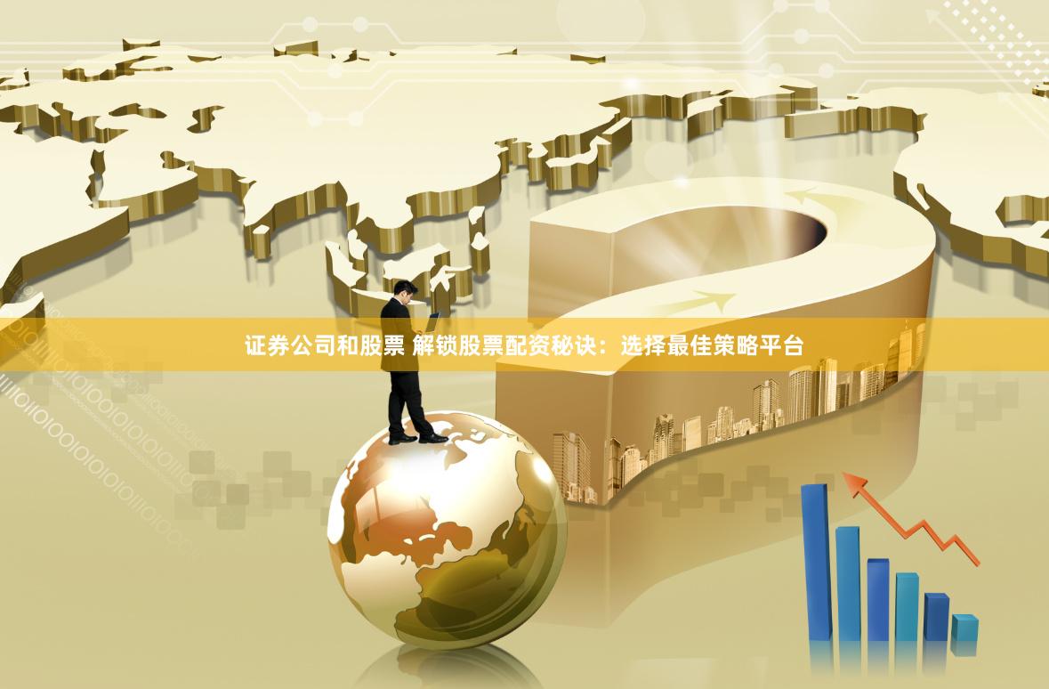 证券公司和股票 解锁股票配资秘诀：选择最佳策略平台
