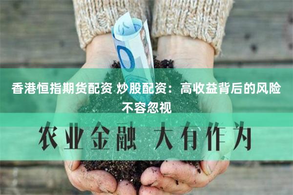 香港恒指期货配资 炒股配资：高收益背后的风险不容忽视