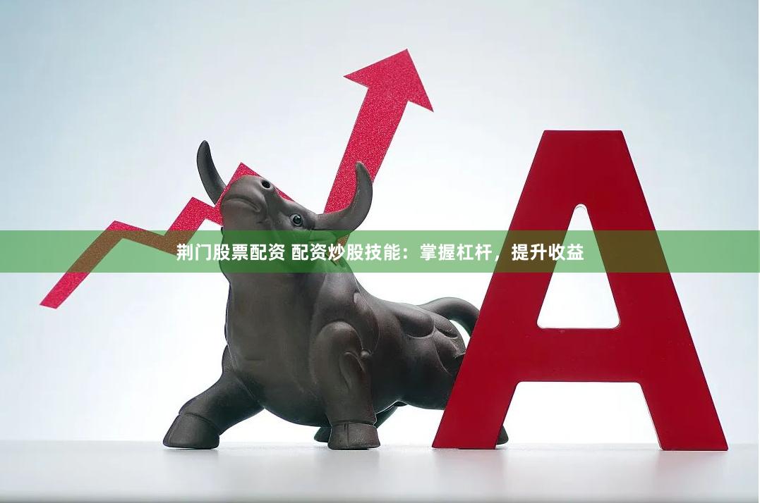 荆门股票配资 配资炒股技能：掌握杠杆，提升收益