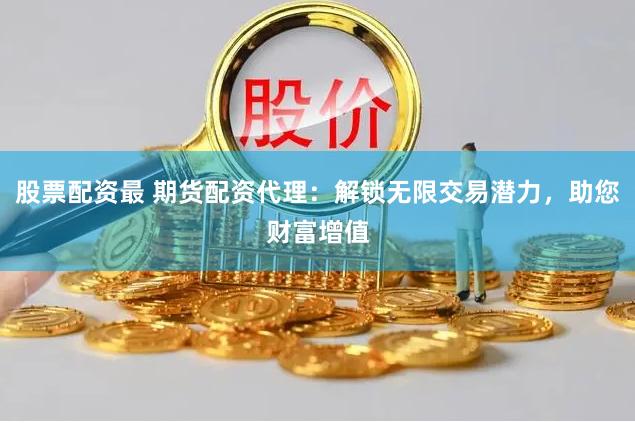 股票配资最 期货配资代理：解锁无限交易潜力，助您财富增值