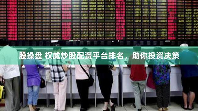 股操盘 权威炒股配资平台排名，助你投资决策